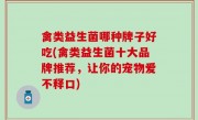 禽类益生菌哪种牌子好吃(禽类益生菌十大品牌推荐，让你的宠物爱不释口)