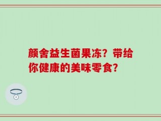 颜舍益生菌果冻？带给你健康的美味零食？