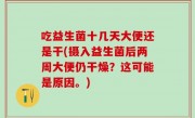 吃益生菌十几天大便还是干(摄入益生菌后两周大便仍干燥？这可能是原因。)