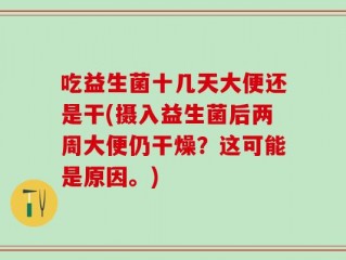 吃益生菌十几天大便还是干(摄入益生菌后两周大便仍干燥？这可能是原因。)