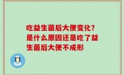 吃益生菌后大便变化？是什么原因还是吃了益生菌后大便不成形