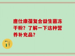 唐仕康葆复合益生菌冻干粉？了解一下这种营养补充品？