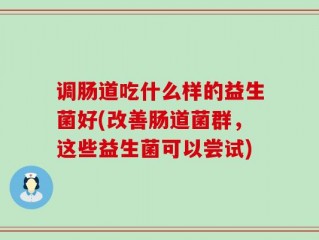 调肠道吃什么样的益生菌好(改善肠道菌群，这些益生菌可以尝试)