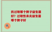 抗过敏那个牌子益生菌好？过敏性鼻炎益生菌哪个牌子好