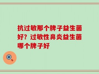 抗过敏那个牌子益生菌好？过敏性鼻炎益生菌哪个牌子好