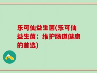 乐可仙益生菌(乐可仙益生菌：维护肠道健康的首选)