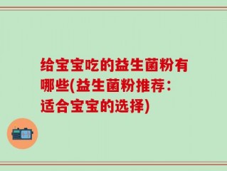 给宝宝吃的益生菌粉有哪些(益生菌粉推荐：适合宝宝的选择)