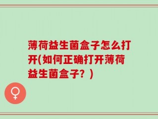 薄荷益生菌盒子怎么打开(如何正确打开薄荷益生菌盒子？)