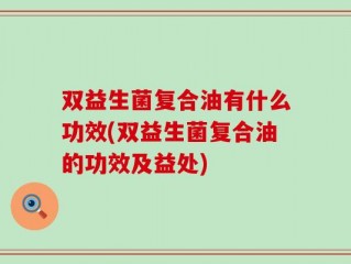 双益生菌复合油有什么功效(双益生菌复合油的功效及益处)