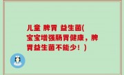 儿童 脾胃 益生菌(宝宝增强肠胃健康，脾胃益生菌不能少！)