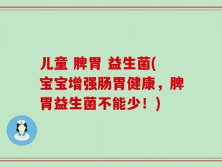 儿童 脾胃 益生菌(宝宝增强肠胃健康，脾胃益生菌不能少！)