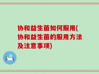 协和益生菌如何服用(协和益生菌的服用方法及注意事项)