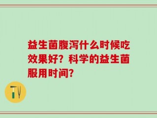 益生菌腹泻什么时候吃效果好？科学的益生菌服用时间？