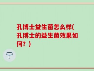 孔博士益生菌怎么样(孔博士的益生菌效果如何？)