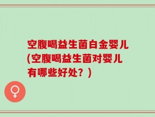 空腹喝益生菌白金婴儿(空腹喝益生菌对婴儿有哪些好处？)