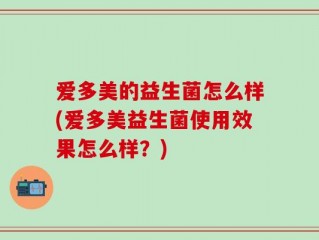 爱多美的益生菌怎么样(爱多美益生菌使用效果怎么样？)