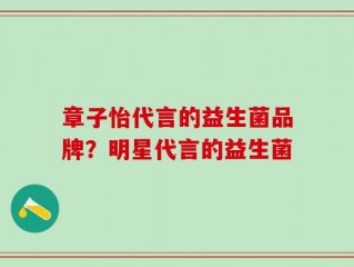 章子怡代言的益生菌品牌？明星代言的益生菌