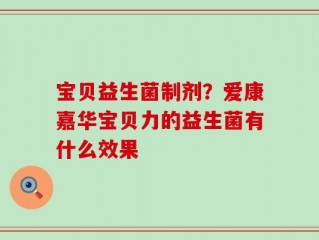 宝贝益生菌制剂？爱康嘉华宝贝力的益生菌有什么效果