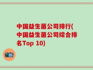 中国益生菌公司排行(中国益生菌公司综合排名Top 10)