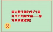 国内益生菌的生产(国内生产的益生菌——探究其商业逻辑)