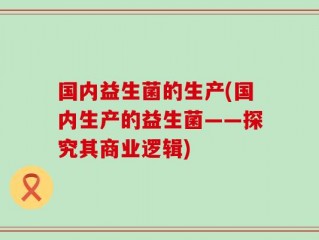 国内益生菌的生产(国内生产的益生菌——探究其商业逻辑)