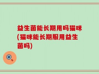 益生菌能长期用吗猫咪(猫咪能长期服用益生菌吗)