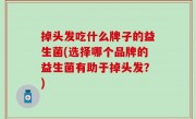 掉头发吃什么牌子的益生菌(选择哪个品牌的益生菌有助于掉头发？)