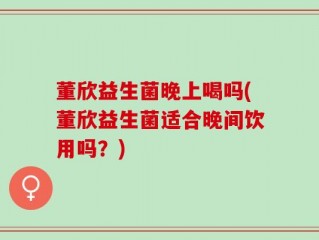 董欣益生菌晚上喝吗(董欣益生菌适合晚间饮用吗？)