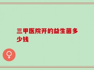 三甲医院开的益生菌多少钱