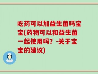 吃药可以加益生菌吗宝宝(药物可以和益生菌一起使用吗？-关于宝宝的建议)