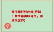 益生菌好好吃呀(尝鲜！益生菌美味可口，健康又营养)