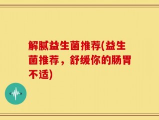 解腻益生菌推荐(益生菌推荐，舒缓你的肠胃不适)