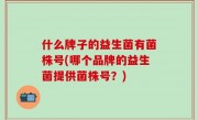 什么牌子的益生菌有菌株号(哪个品牌的益生菌提供菌株号？)