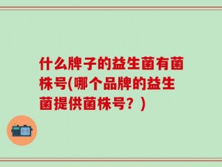 什么牌子的益生菌有菌株号(哪个品牌的益生菌提供菌株号？)