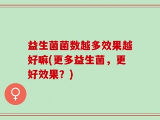 益生菌菌数越多效果越好嘛(更多益生菌，更好效果？)
