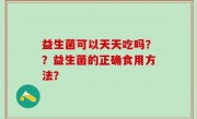 益生菌可以天天吃吗？？益生菌的正确食用方法？