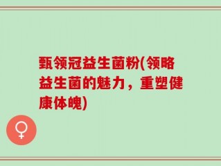甄领冠益生菌粉(领略益生菌的魅力，重塑健康体魄)