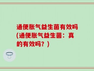 通便胀气益生菌有效吗(通便胀气益生菌：真的有效吗？)