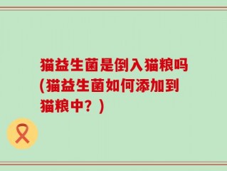 猫益生菌是倒入猫粮吗(猫益生菌如何添加到猫粮中？)
