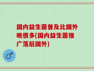 国内益生菌普及比国外晚很多(国内益生菌推广落后国外)