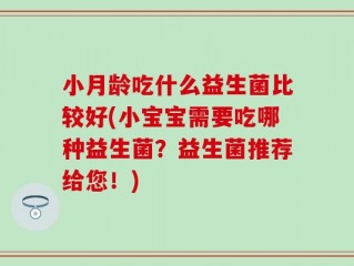 小月龄吃什么益生菌比较好(小宝宝需要吃哪种益生菌？益生菌推荐给您！)