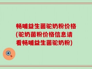 畅哺益生菌驼奶粉价格(驼奶菌粉价格信息请看畅哺益生菌驼奶粉)