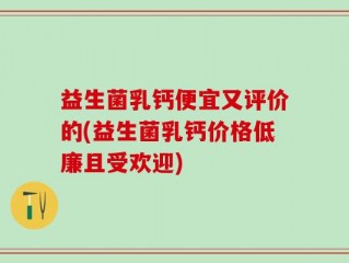益生菌乳钙便宜又评价的(益生菌乳钙价格低廉且受欢迎)