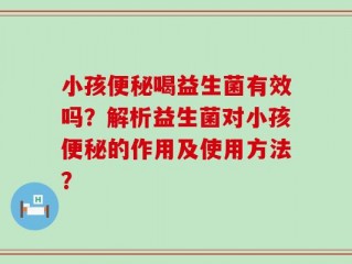 小孩便秘喝益生菌有效吗？解析益生菌对小孩便秘的作用及使用方法？