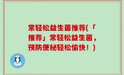 常轻松益生菌推荐(「推荐」常轻松益生菌，预防便秘轻松愉快！)