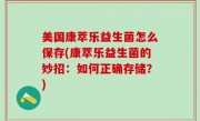 美国康萃乐益生菌怎么保存(康萃乐益生菌的妙招：如何正确存储？)