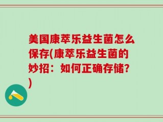 美国康萃乐益生菌怎么保存(康萃乐益生菌的妙招：如何正确存储？)