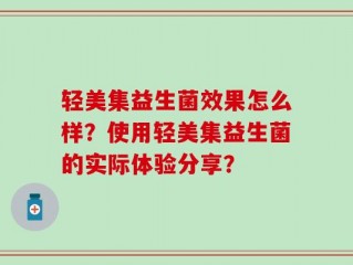轻美集益生菌效果怎么样？使用轻美集益生菌的实际体验分享？