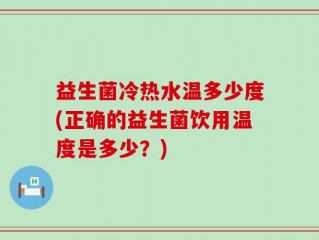 益生菌冷热水温多少度(正确的益生菌饮用温度是多少？)