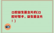 口腔益生菌含片的(口腔好帮手，益生菌含片！)